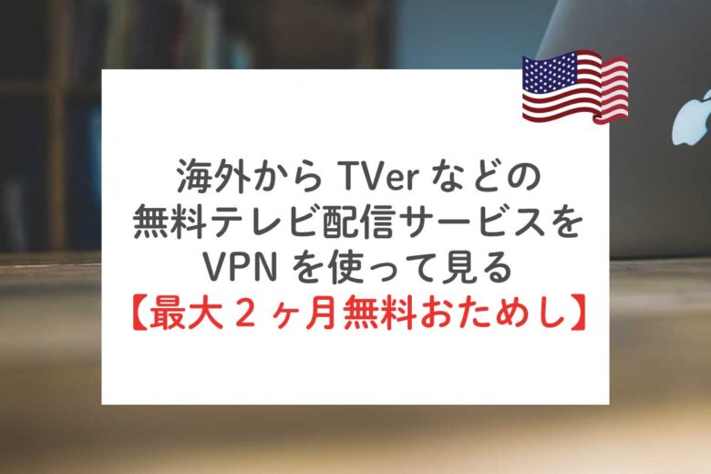海外からTVerなどの無料テレビ配信サービスをVPNを使って見る方法【最大2ヶ月無料おためし】